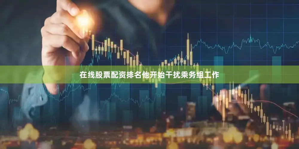 在线股票配资排名他开始干扰乘务组工作