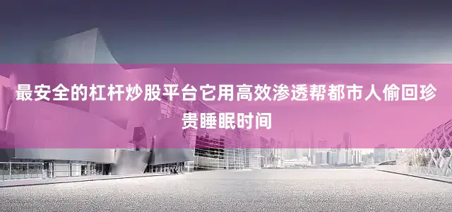 最安全的杠杆炒股平台它用高效渗透帮都市人偷回珍贵睡眠时间