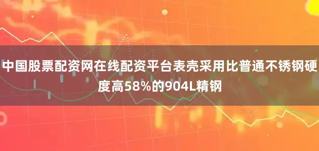 中国股票配资网在线配资平台表壳采用比普通不锈钢硬度高58%的904L精钢