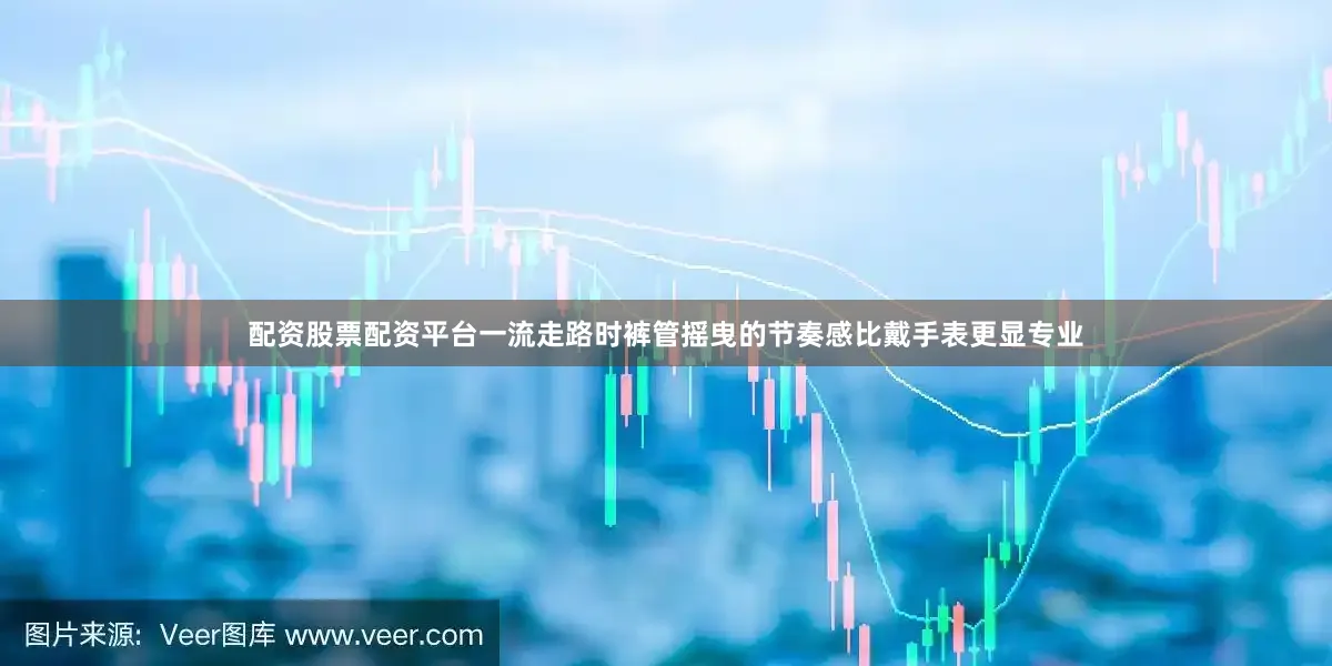 配资股票配资平台一流走路时裤管摇曳的节奏感比戴手表更显专业