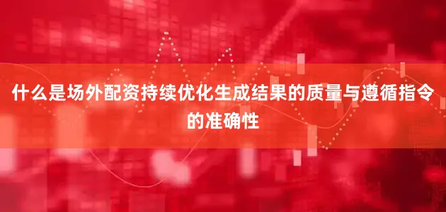 什么是场外配资持续优化生成结果的质量与遵循指令的准确性