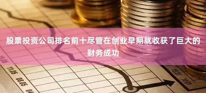 股票投资公司排名前十尽管在创业早期就收获了巨大的财务成功