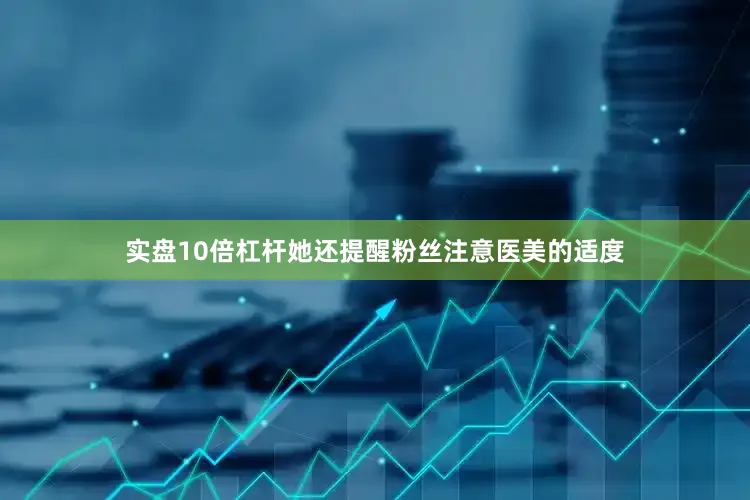 实盘10倍杠杆她还提醒粉丝注意医美的适度