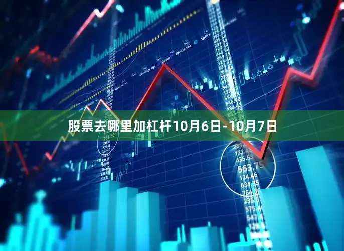 股票去哪里加杠杆10月6日-10月7日