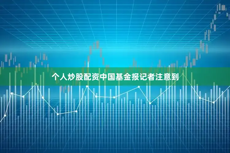 个人炒股配资中国基金报记者注意到