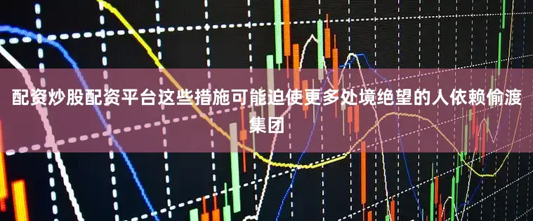 配资炒股配资平台这些措施可能迫使更多处境绝望的人依赖偷渡集团