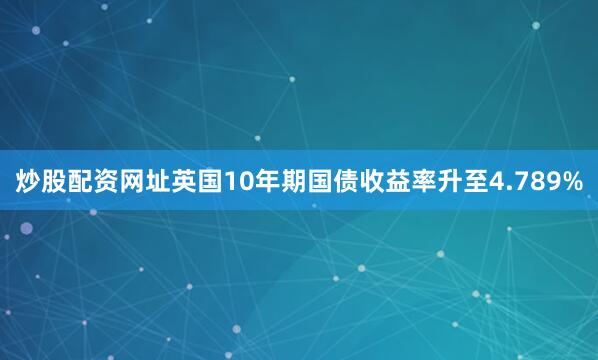 炒股配资网址英国10年期国债收益率升至4.789%