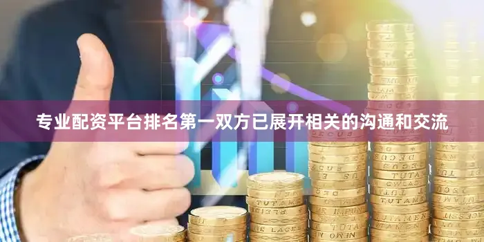 专业配资平台排名第一双方已展开相关的沟通和交流