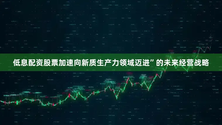低息配资股票加速向新质生产力领域迈进”的未来经营战略
