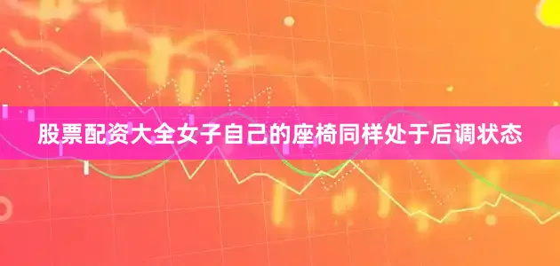 股票配资大全女子自己的座椅同样处于后调状态