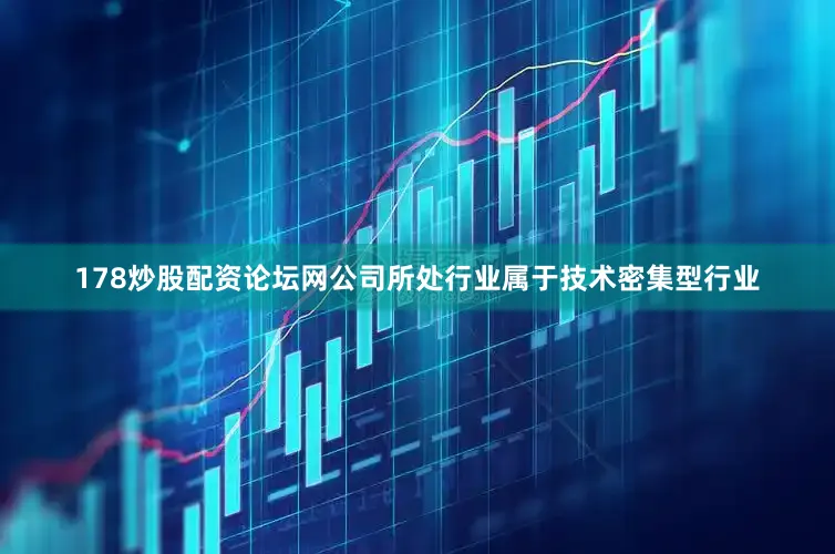 178炒股配资论坛网公司所处行业属于技术密集型行业