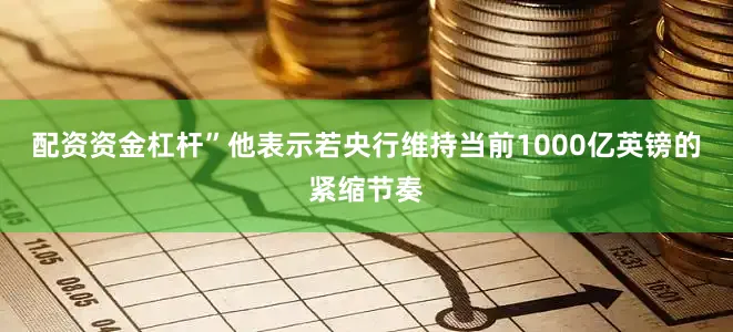 配资资金杠杆”他表示若央行维持当前1000亿英镑的紧缩节奏