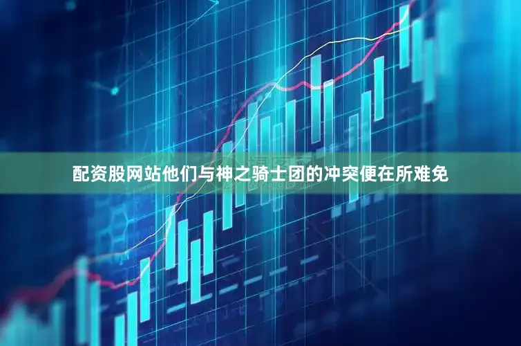配资股网站他们与神之骑士团的冲突便在所难免