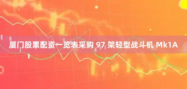 厦门股票配资一览表采购 97 架轻型战斗机 Mk1A
