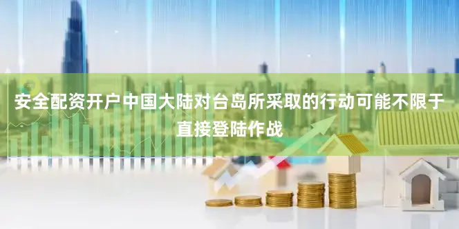 安全配资开户中国大陆对台岛所采取的行动可能不限于直接登陆作战