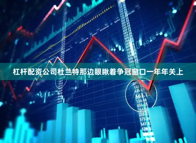 杠杆配资公司杜兰特那边眼瞅着争冠窗口一年年关上