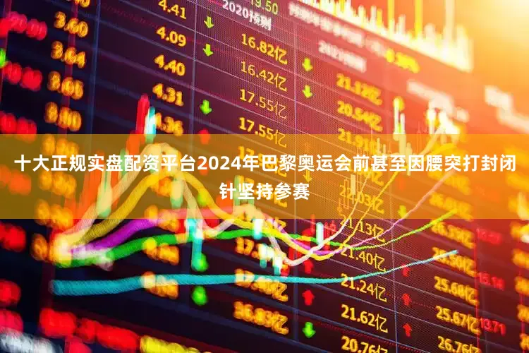 十大正规实盘配资平台2024年巴黎奥运会前甚至因腰突打封闭针坚持参赛