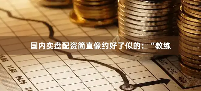 国内实盘配资简直像约好了似的：“教练