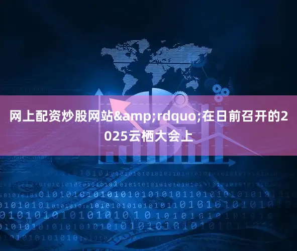 网上配资炒股网站&rdquo;在日前召开的2025云栖大会上
