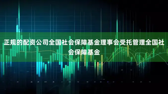 正规的配资公司全国社会保障基金理事会受托管理全国社会保障基金