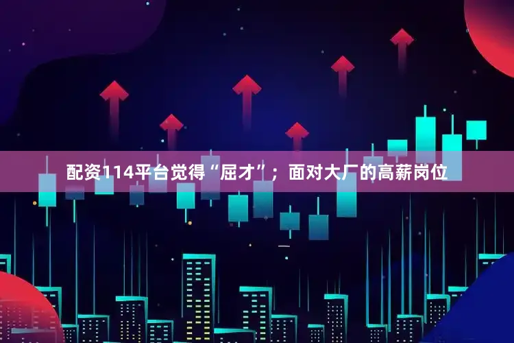 配资114平台觉得“屈才”；面对大厂的高薪岗位