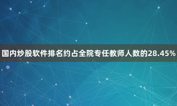 国内炒股软件排名约占全院专任教师人数的28.45%